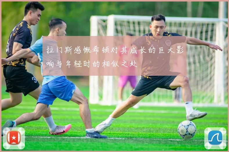 拉门斯感慨希顿对其成长的巨大影响与年轻时的相似之处