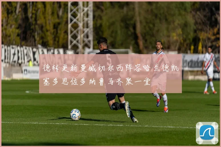 德转更新曼城切尔西阵容哈兰德凯塞多恩佐多纳鲁马齐聚一堂