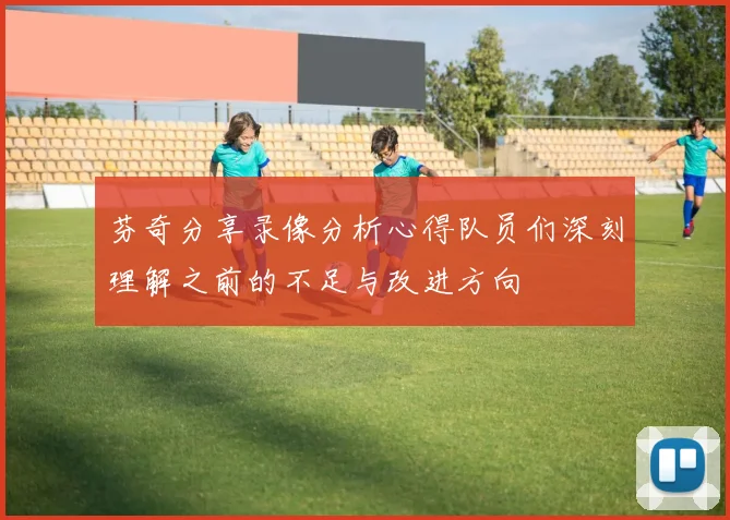 芬奇分享录像分析心得队员们深刻理解之前的不足与改进方向