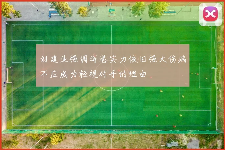 刘建业强调海港实力依旧强大伤病不应成为轻视对手的理由