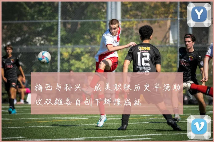 梅西与孙兴慜成美职联历史半场助攻双雄各自创下辉煌成就