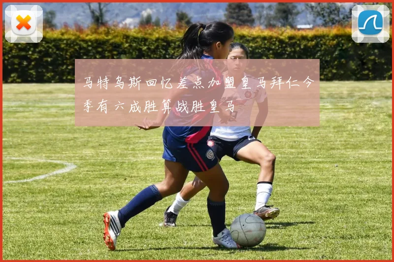 马特乌斯回忆差点加盟皇马拜仁今季有六成胜算战胜皇马