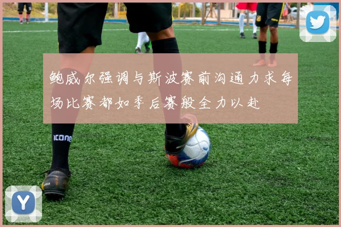鲍威尔强调与斯波赛前沟通力求每场比赛都如季后赛般全力以赴