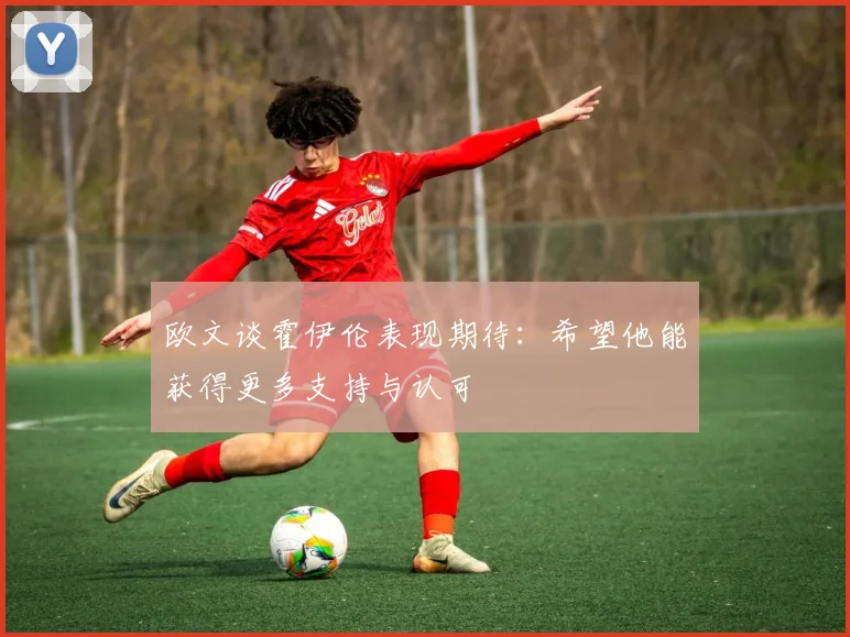 欧文谈霍伊伦表现期待：希望他能获得更多支持与认可