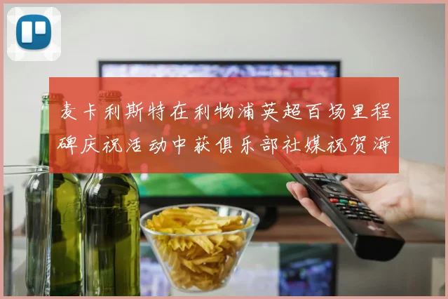 麦卡利斯特在利物浦英超百场里程碑庆祝活动中获俱乐部社媒祝贺海报
