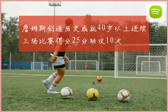 詹姆斯创造历史成就40岁以上连续三场比赛得分25分助攻10次