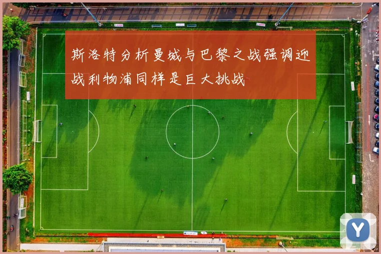 斯洛特分析曼城与巴黎之战强调迎战利物浦同样是巨大挑战