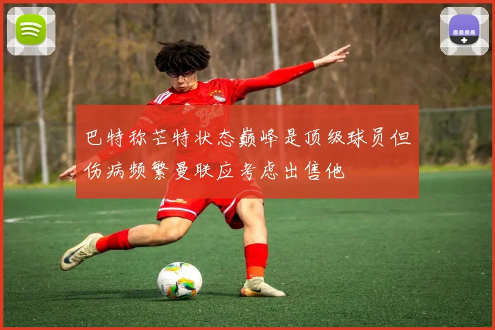巴特称芒特状态巅峰是顶级球员但伤病频繁曼联应考虑出售他