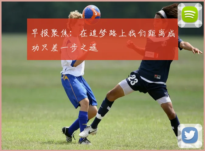早报聚焦：在追梦路上我们距离成功只差一步之遥
