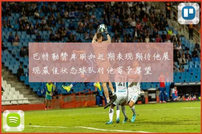 巴特勒赞库明加近期表现期待他展现最佳状态球队对他寄予厚望
