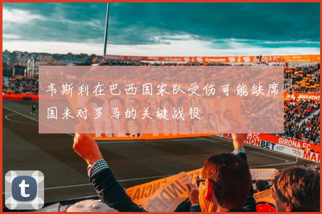 韦斯利在巴西国家队受伤可能缺席国米对罗马的关键战役