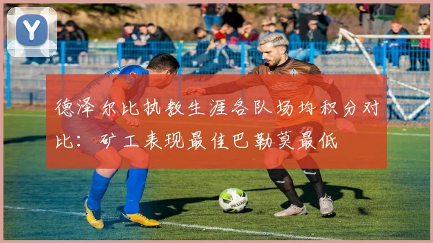 德泽尔比执教生涯各队场均积分对比：矿工表现最佳巴勒莫最低