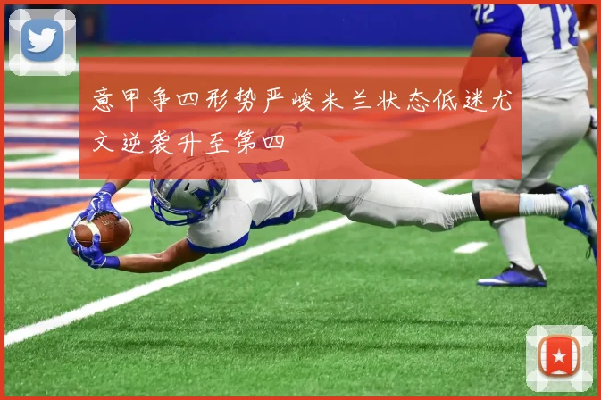 意甲争四形势严峻米兰状态低迷尤文逆袭升至第四