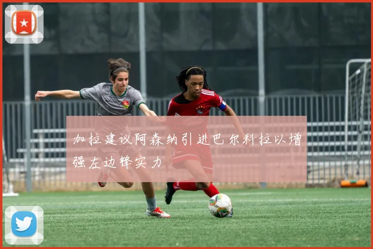 加拉建议阿森纳引进巴尔科拉以增强左边锋实力