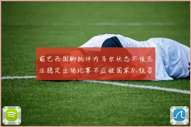 前巴西国脚批评内马尔状态不佳无法稳定出场比赛不应被国家队征召