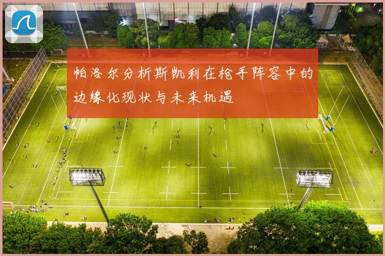 帕洛尔分析斯凯利在枪手阵容中的边缘化现状与未来机遇