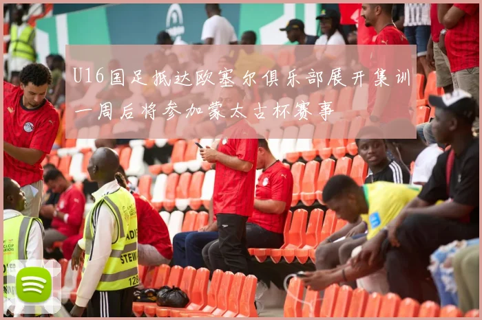 U16国足抵达欧塞尔俱乐部展开集训一周后将参加蒙太古杯赛事
