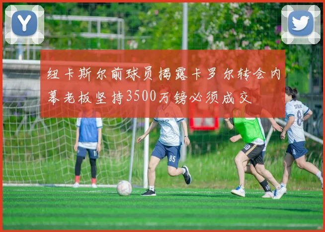 纽卡斯尔前球员揭露卡罗尔转会内幕老板坚持3500万镑必须成交