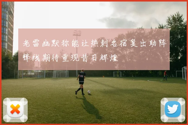 老雷幽默称能让热刺名宿复出助阵锋线期待重现昔日辉煌