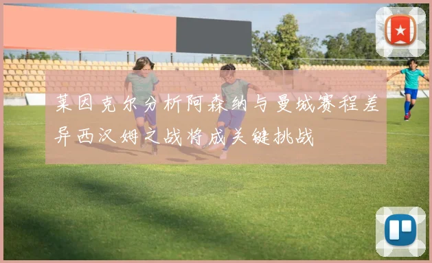 莱因克尔分析阿森纳与曼城赛程差异西汉姆之战将成关键挑战