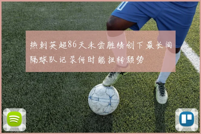 热刺英超86天未尝胜绩创下最长间隔球队记录何时能扭转颓势
